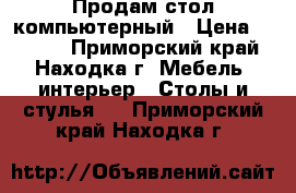 Продам стол компьютерный › Цена ­ 3 000 - Приморский край, Находка г. Мебель, интерьер » Столы и стулья   . Приморский край,Находка г.